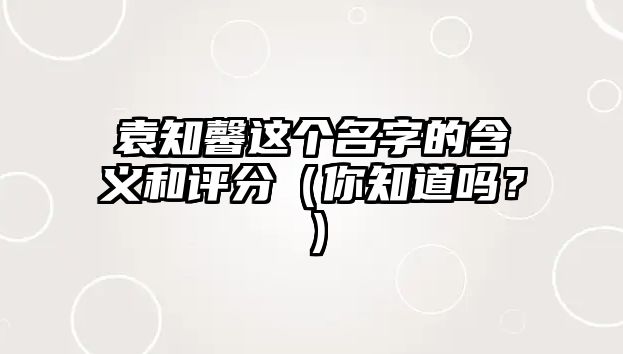 袁知馨这个名字的含义和评分（你知道吗？）