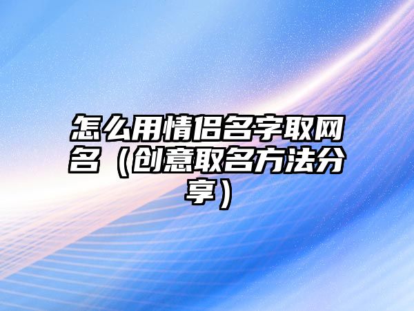 怎么用情侣名字取网名（创意取名方法分享）