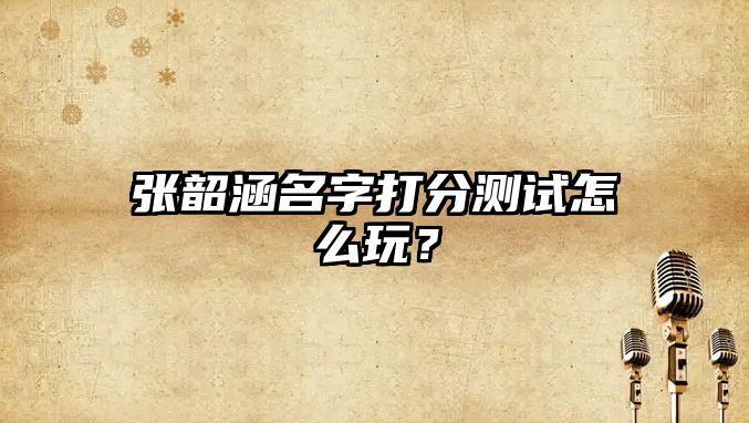 张韶涵名字打分测试怎么玩？