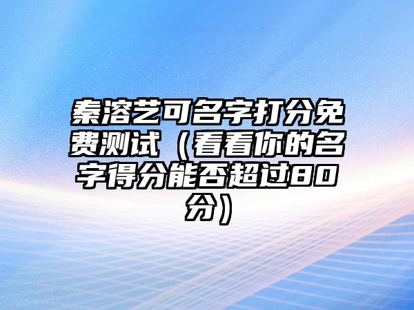 秦溶艺可名字打分免费测试（看看你的名字得分能否超过80分）