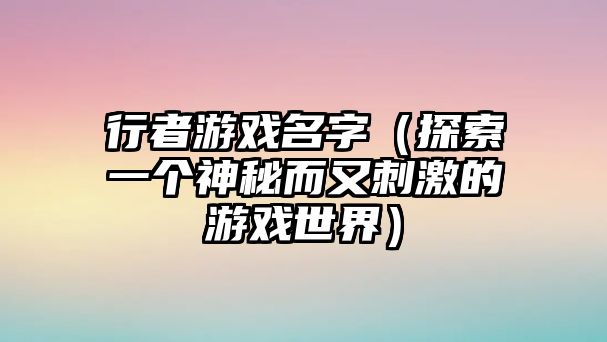 行者游戏名字（探索一个神秘而又刺激的游戏世界）