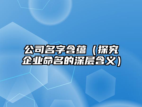 公司名字含蕴（探究企业命名的深层含义）