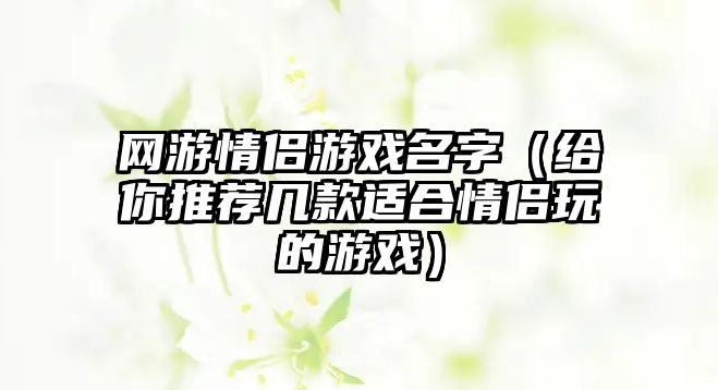 网游情侣游戏名字（给你推荐几款适合情侣玩的游戏）