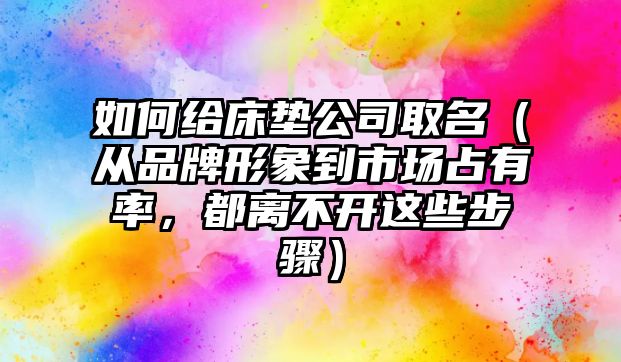 如何给床垫公司取名（从品牌形象到市场占有率，都离不开这些步骤）