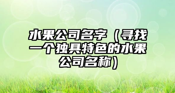 水果公司名字（寻找一个独具特色的水果公司名称）