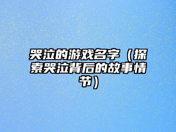 哭泣的游戏名字（探索哭泣背后的故事情节）