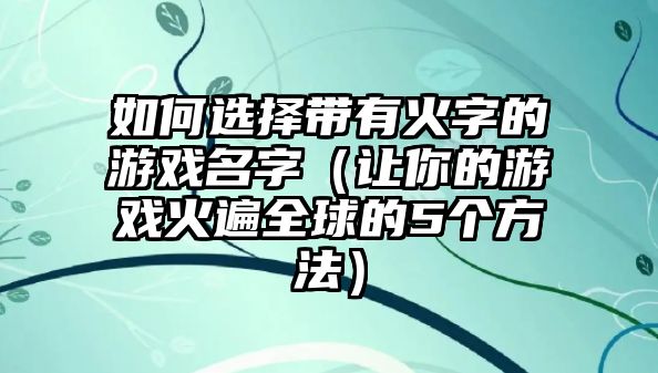 如何选择带有火字的游戏名字（让你的游戏火遍全球的5个方法）