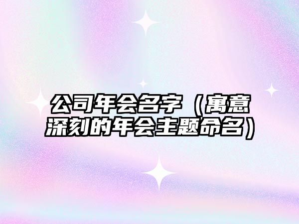 公司年会名字（寓意深刻的年会主题命名）