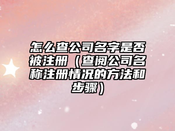 怎么查公司名字是否被注册（查阅公司名称注册情况的方法和步骤）