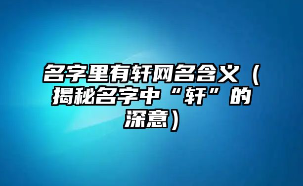 名字里有轩网名含义（揭秘名字中“轩”的深意）