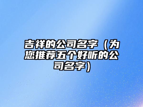 吉祥的公司名字（为您推荐五个好听的公司名字）