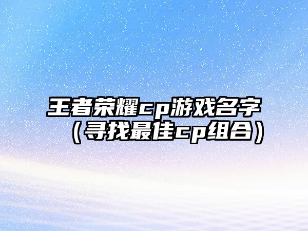 王者荣耀cp游戏名字（寻找最佳cp组合）