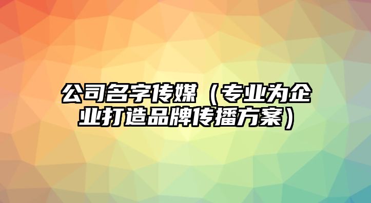 公司名字传媒（专业为企业打造品牌传播方案）
