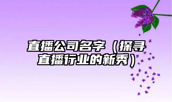 直播公司名字（探寻直播行业的新秀）