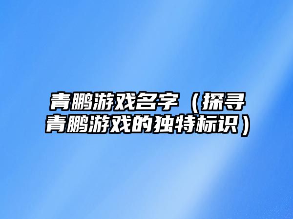 青鹏游戏名字（探寻青鹏游戏的独特标识）