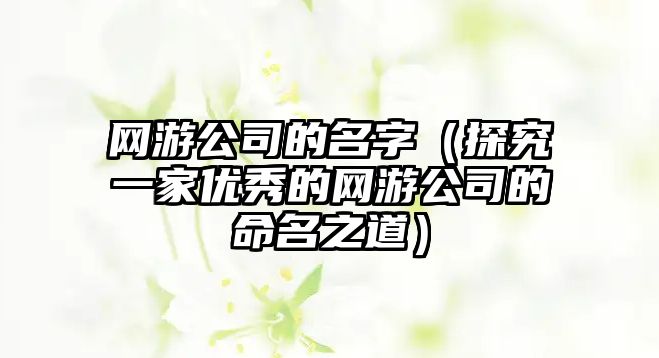 网游公司的名字（探究一家优秀的网游公司的命名之道）