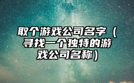 取个游戏公司名字（寻找一个独特的游戏公司名称）