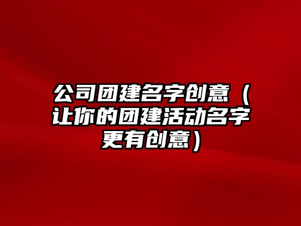 公司团建名字创意（让你的团建活动名字更有创意）