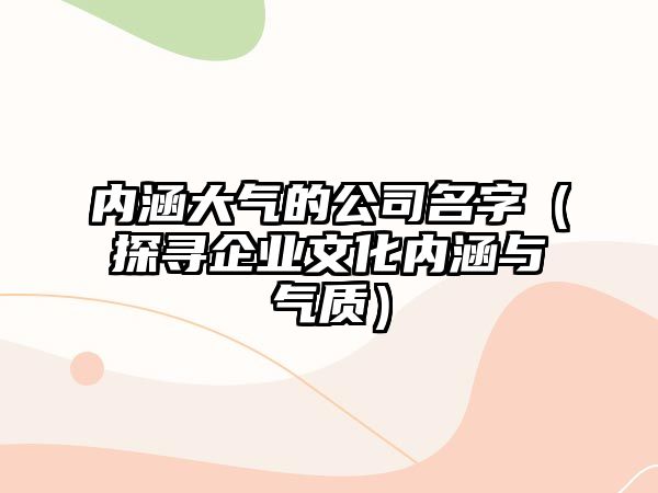 内涵大气的公司名字（探寻企业文化内涵与气质）