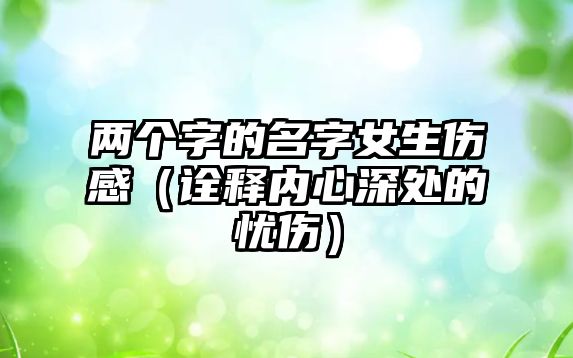 两个字的名字女生伤感（诠释内心深处的忧伤）