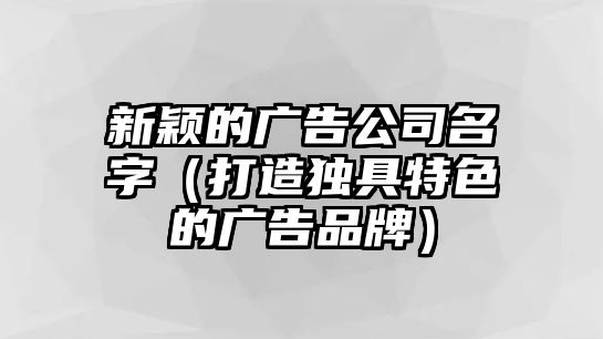 新颖的广告公司名字（打造独具特色的广告品牌）