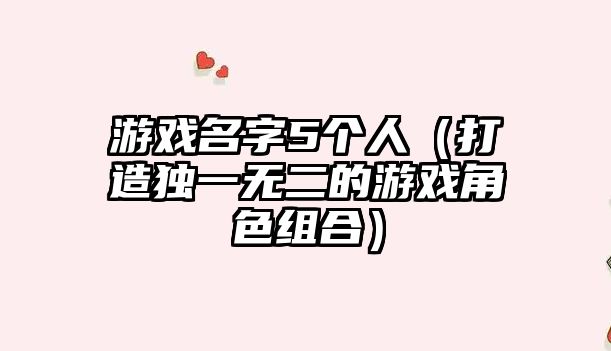 游戏名字5个人（打造独一无二的游戏角色组合）