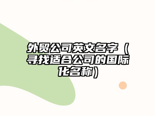 外贸公司英文名字（寻找适合公司的国际化名称）