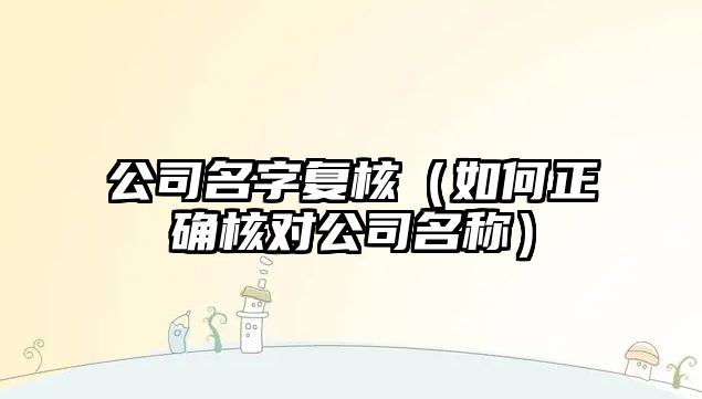 公司名字复核（如何正确核对公司名称）