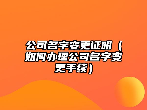 公司名字变更证明（如何办理公司名字变更手续）