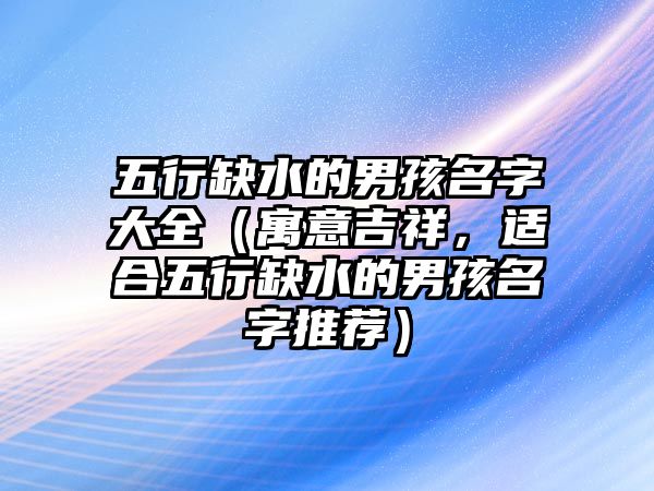 五行缺水的男孩名字大全（寓意吉祥，适合五行缺水的男孩名字推荐）