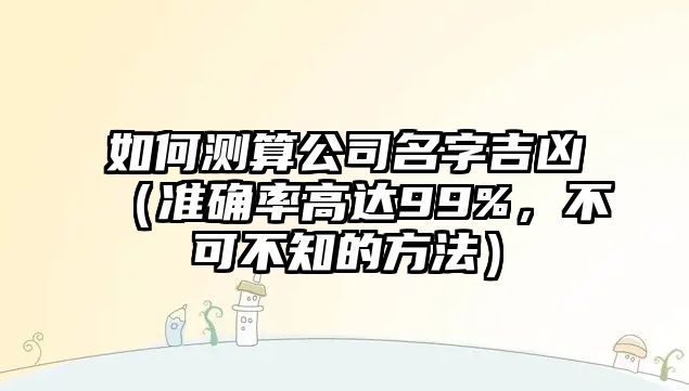 如何测算公司名字吉凶（准确率高达99%，不可不知的方法）