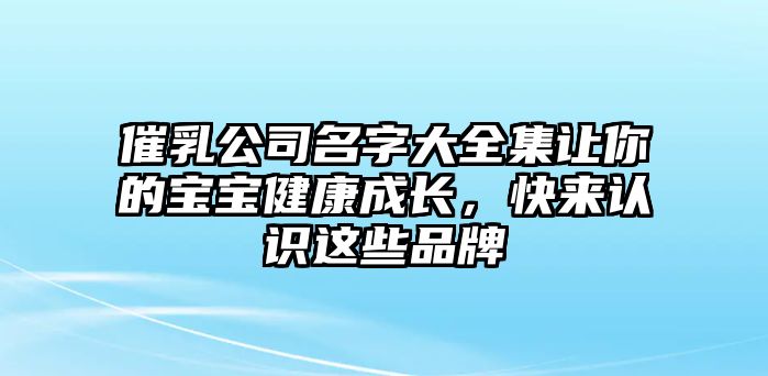 催乳公司名字大全集让你的宝宝健康成长，快来认识这些品牌