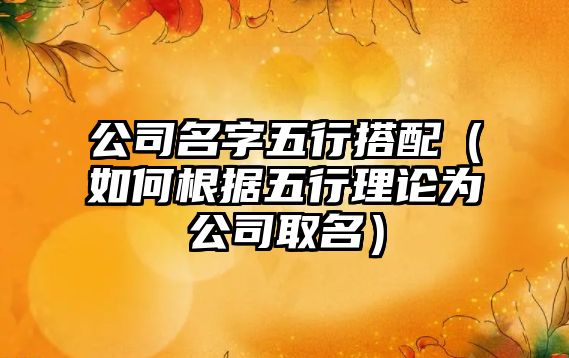 公司名字五行搭配（如何根据五行理论为公司取名）