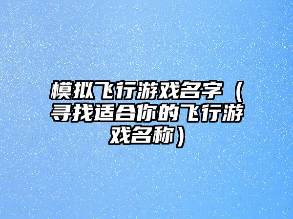 模拟飞行游戏名字（寻找适合你的飞行游戏名称）