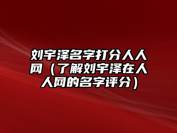 刘宇泽名字打分人人网（了解刘宇泽在人人网的名字评分）