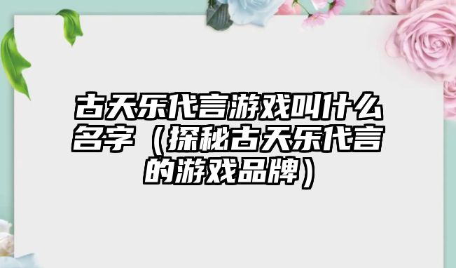 古天乐代言游戏叫什么名字（探秘古天乐代言的游戏品牌）
