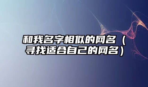 和我名字相似的网名（寻找适合自己的网名）