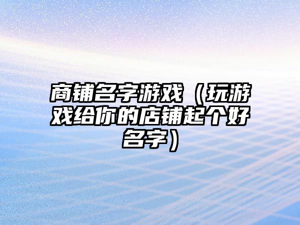 商铺名字游戏（玩游戏给你的店铺起个好名字）