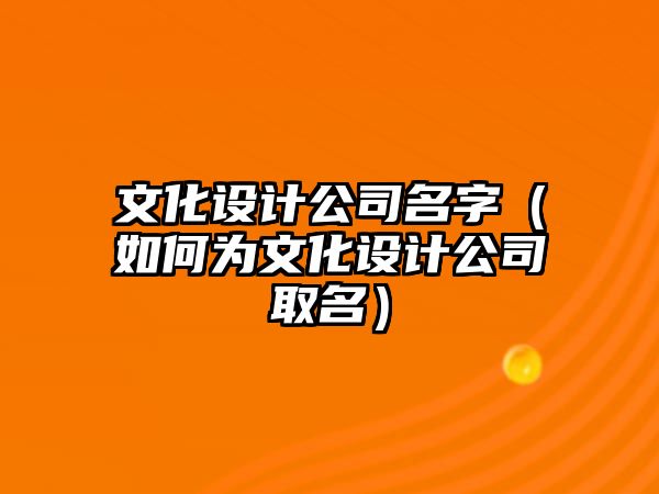 文化设计公司名字（如何为文化设计公司取名）