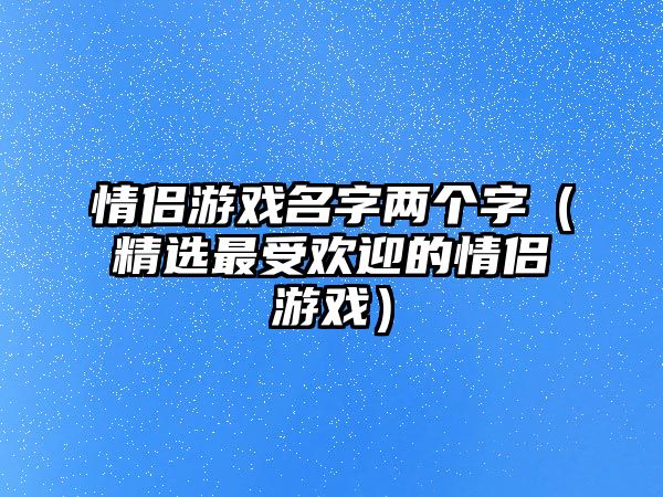 情侣游戏名字两个字（精选最受欢迎的情侣游戏）