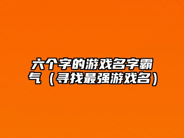 六个字的游戏名字霸气（寻找最强游戏名）