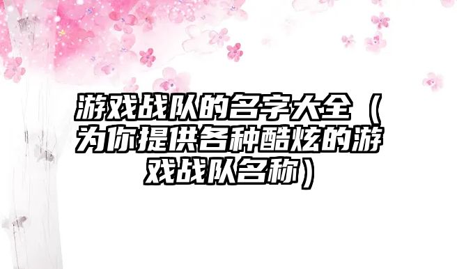 游戏战队的名字大全（为你提供各种酷炫的游戏战队名称）