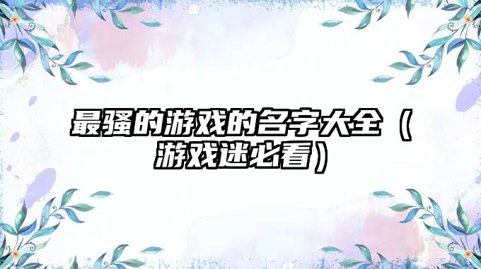 最骚的游戏的名字大全（游戏迷必看）