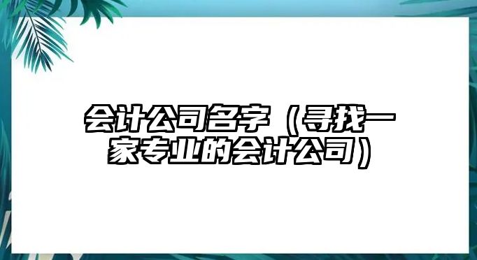 会计公司名字（寻找一家专业的会计公司）