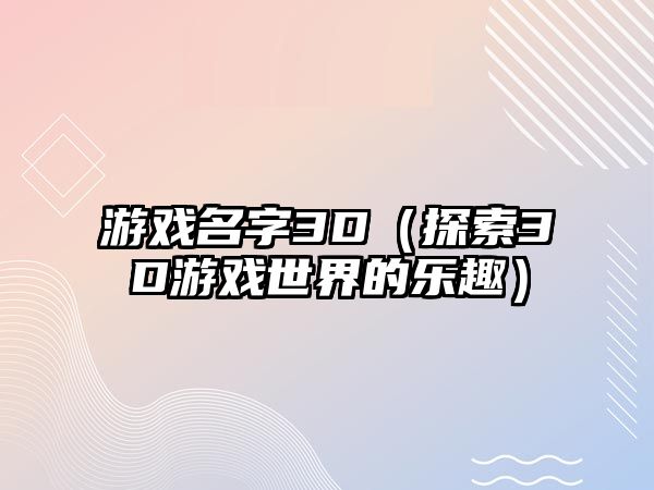 游戏名字3D（探索3D游戏世界的乐趣）