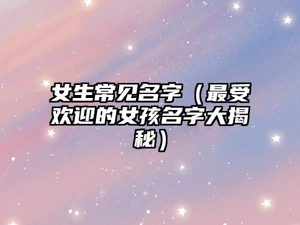 女生常见名字（最受欢迎的女孩名字大揭秘）