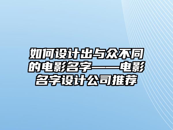 如何设计出与众不同的电影名字——电影名字设计公司推荐