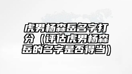 虎男杨森岳名字打分（评估虎男杨森岳的名字是否得当）