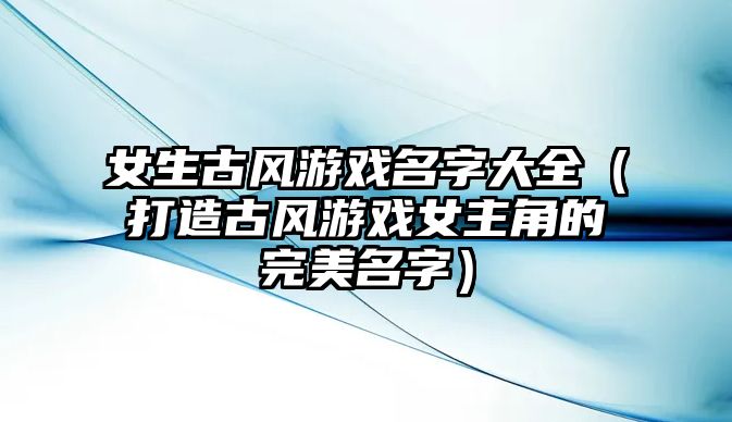 女生古风游戏名字大全（打造古风游戏女主角的完美名字）