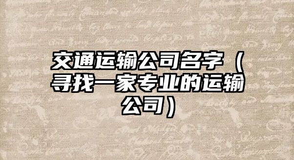 交通运输公司名字（寻找一家专业的运输公司）